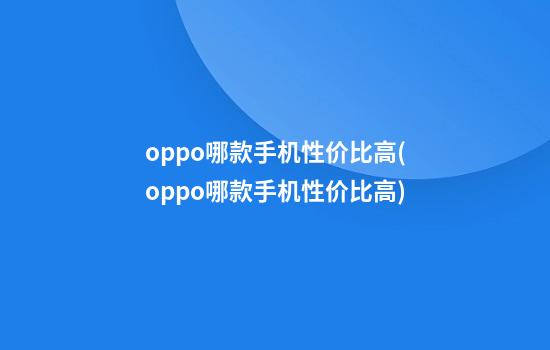 oppo哪款手机性价比高(oppo哪款手机性价比高)