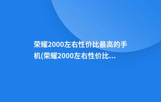 荣耀2000左右性价比最高的手机(荣耀2000左右性价比最高的手机2023年)