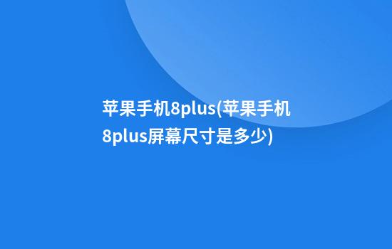 苹果手机8plus(苹果手机8plus屏幕尺寸是多少)