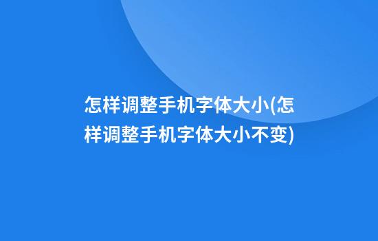 怎样调整手机字体大小(怎样调整手机字体大小不变)