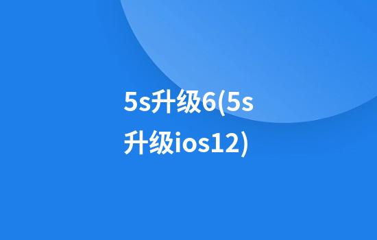 5s升级6(5s升级ios12)