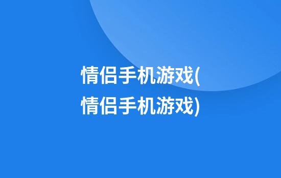 情侣手机游戏(情侣手机游戏)