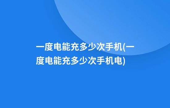 一度电能充多少次手机(一度电能充多少次手机电)