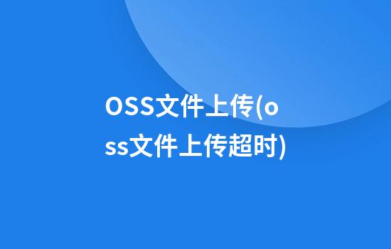 OSS文件上传(oss文件上传超时)