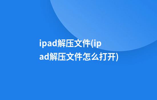 ipad解压文件(ipad解压文件怎么打开)