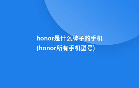 honor是什么牌子的手机(honor所有手机型号)