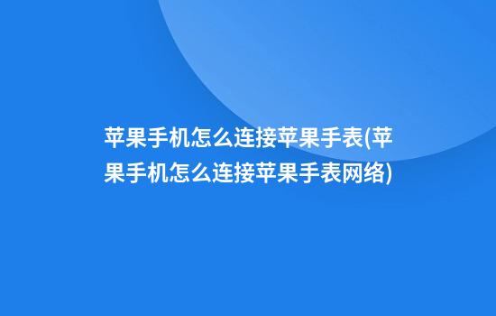 苹果手机怎么连接苹果手表(苹果手机怎么连接苹果手表网络)