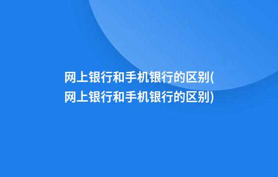 网上银行和手机银行的区别(网上银行和手机银行的区别)