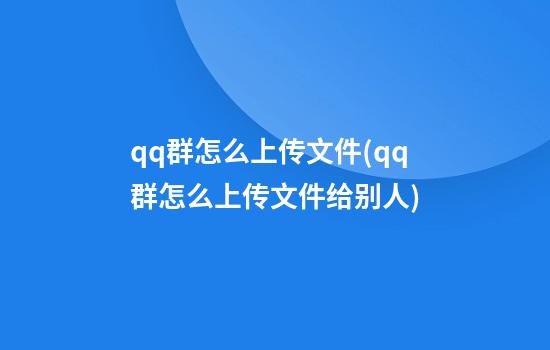 qq群怎么上传文件(qq群怎么上传文件给别人)