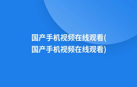 国产手机视频在线观看(国产手机视频在线观看)