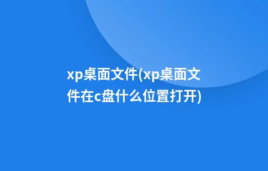 xp桌面文件(xp桌面文件在c盘什么位置打开)