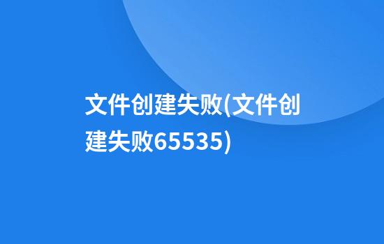 文件创建失败(文件创建失败65535)