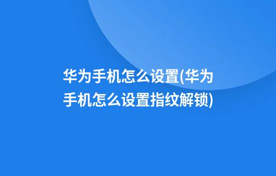 华为手机怎么设置(华为手机怎么设置指纹解锁)