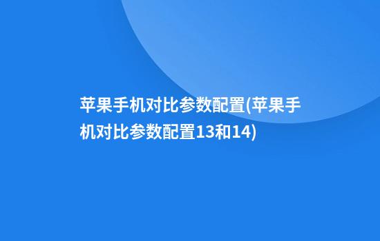 苹果手机对比参数配置(苹果手机对比参数配置13和14)