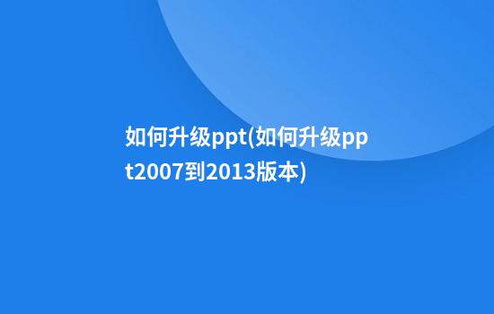 如何升级ppt(如何升级ppt2007到2013版本)