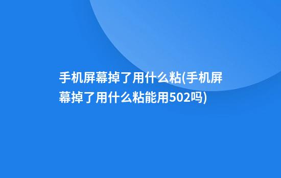 手机屏幕掉了用什么粘(手机屏幕掉了用什么粘能用502吗)