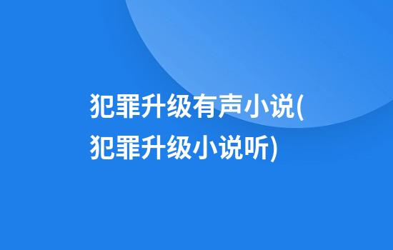 犯罪升级有声小说(犯罪升级小说听)