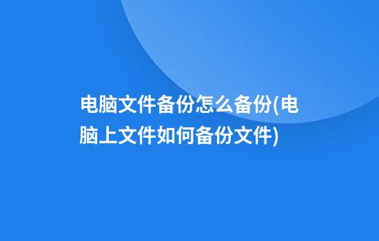 电脑文件备份怎么备份(电脑上文件如何备份文件)