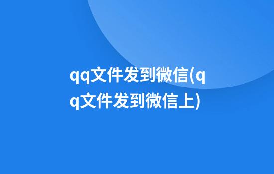 qq文件发到微信(qq文件发到微信上)