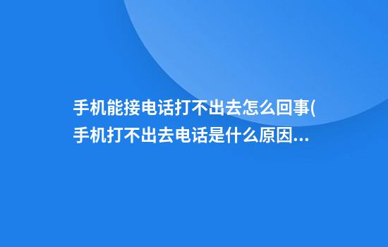 手机能接电话打不出去怎么回事(手机打不出去电话是什么原因)