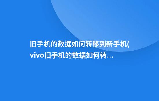 旧手机的数据如何转移到新手机(vivo旧手机的数据如何转移到新手机)