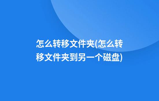 怎么转移文件夹(怎么转移文件夹到另一个磁盘)