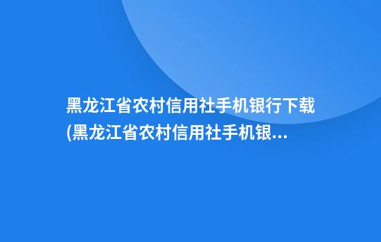 黑龙江省农村信用社手机银行下载(黑龙江省农村信用社手机银行下载app)