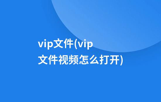 vip文件(vip文件视频怎么打开)