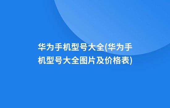 华为手机型号大全(华为手机型号大全图片及价格表)